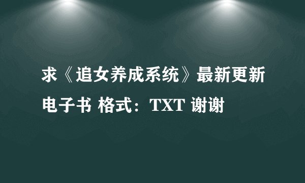 求《追女养成系统》最新更新电子书 格式：TXT 谢谢
