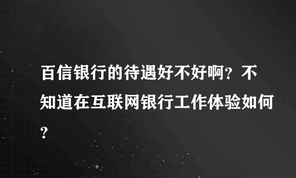 百信银行的待遇好不好啊？不知道在互联网银行工作体验如何？