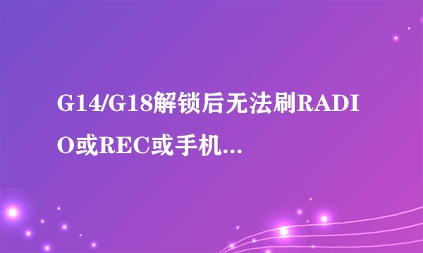 G14/G18解锁后无法刷RADIO或REC或手机无限重启