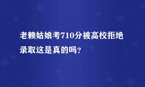老赖姑娘考710分被高校拒绝录取这是真的吗？