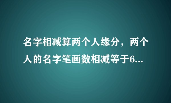名字相减算两个人缘分，两个人的名字笔画数相减等于6那么我们的缘分是什么