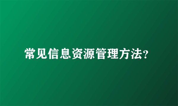 常见信息资源管理方法？