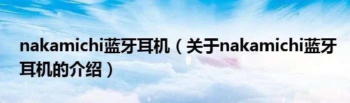 nakamichi蓝牙耳机（关于nakamichi蓝牙耳机的介绍）