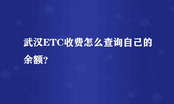 武汉ETC收费怎么查询自己的余额？