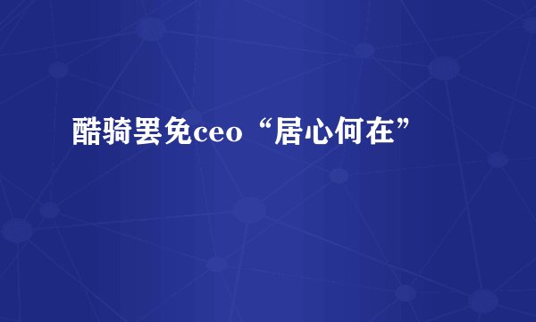 酷骑罢免ceo“居心何在”