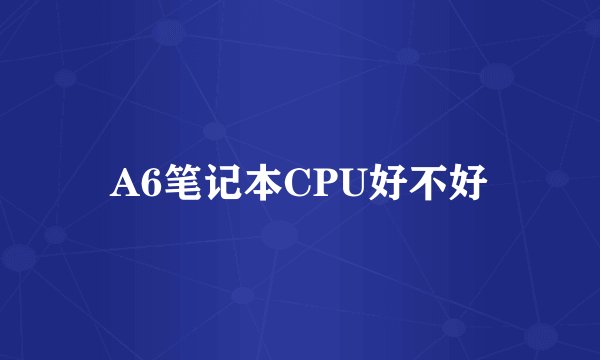 A6笔记本CPU好不好