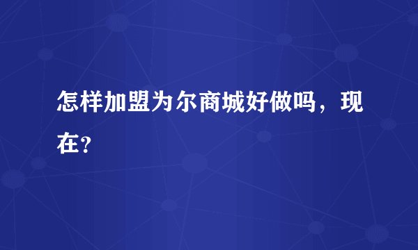 怎样加盟为尔商城好做吗，现在？