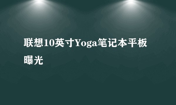 联想10英寸Yoga笔记本平板曝光