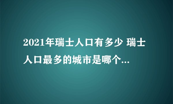 2021年瑞士人口有多少 瑞士人口最多的城市是哪个 盘点瑞士历年人口数据