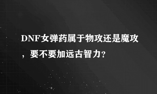 DNF女弹药属于物攻还是魔攻，要不要加远古智力？