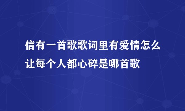 信有一首歌歌词里有爱情怎么让每个人都心碎是哪首歌