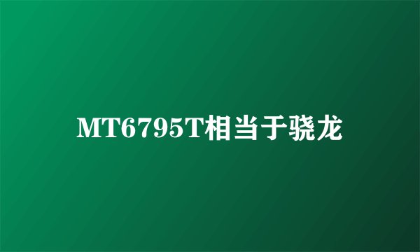 MT6795T相当于骁龙