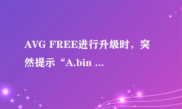 AVG FREE进行升级时，突然提示“A.bin file is missing”