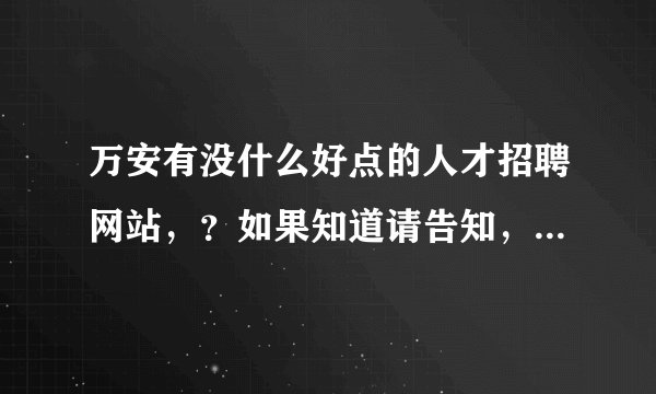 万安有没什么好点的人才招聘网站，？如果知道请告知，谢谢！我们企业想在万安招聘一些人才。