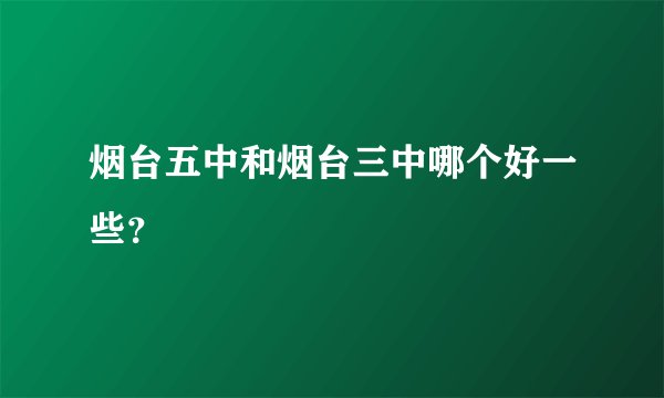 烟台五中和烟台三中哪个好一些？