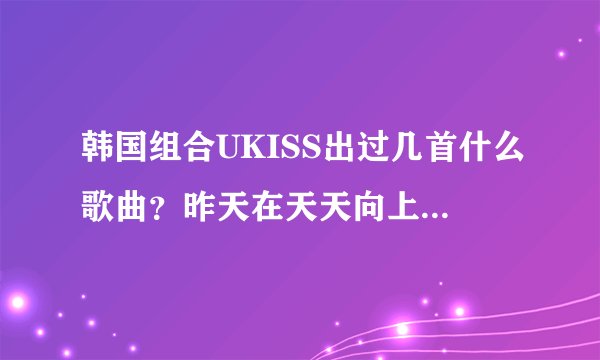韩国组合UKISS出过几首什么歌曲?昨天在天天向上里唱的歌曲叫什么?