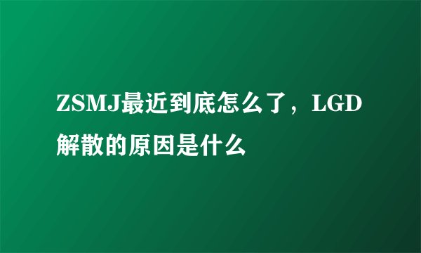 ZSMJ最近到底怎么了,LGD解散的原因是什么