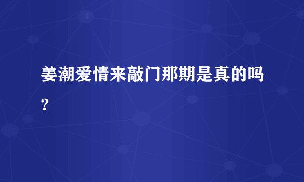 姜潮爱情来敲门那期是真的吗?