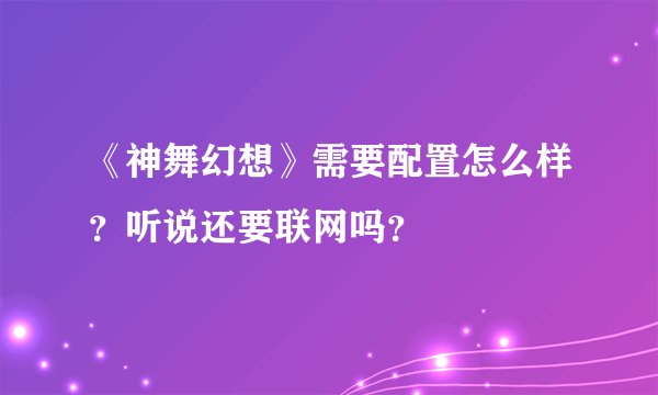 《神舞幻想》需要配置怎么样？听说还要联网吗？