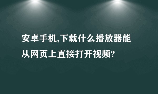 安卓手机,下载什么播放器能从网页上直接打开视频?