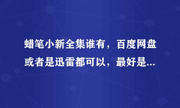 蜡笔小新全集谁有，百度网盘或者是迅雷都可以，最好是那种标有每集名字，因为我想下载下来收藏，谢谢了