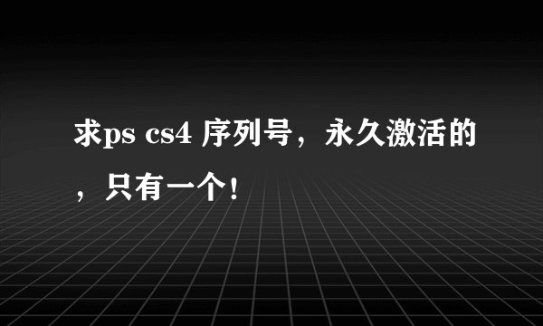 求ps cs4 序列号，永久激活的，只有一个！