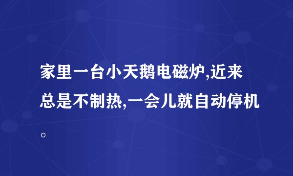 家里一台小天鹅电磁炉,近来总是不制热,一会儿就自动停机。