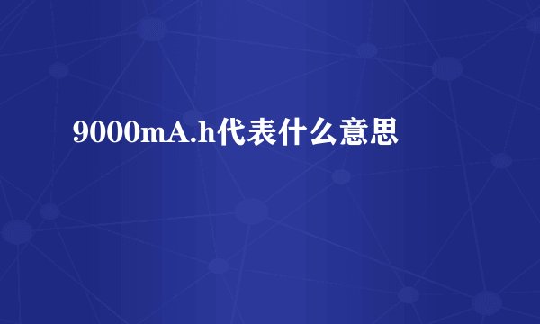 9000mA.h代表什么意思
