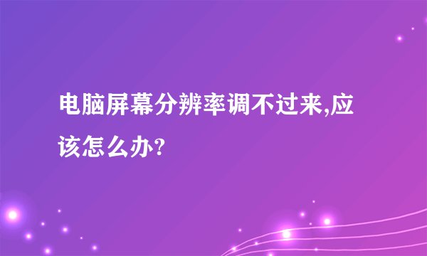 电脑屏幕分辨率调不过来,应该怎么办?