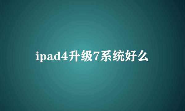 ipad4升级7系统好么