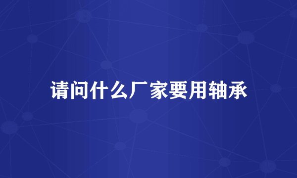 请问什么厂家要用轴承