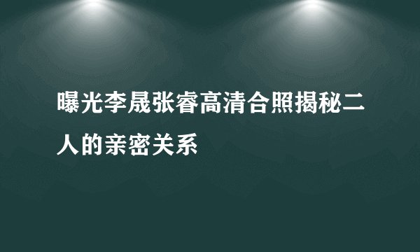 曝光李晟张睿高清合照揭秘二人的亲密关系
