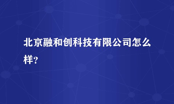 北京融和创科技有限公司怎么样？