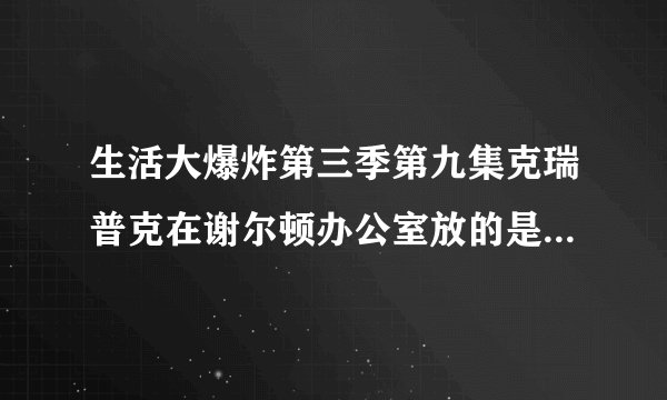 生活大爆炸第三季第九集克瑞普克在谢尔顿办公室放的是什么，让他变成了女声？