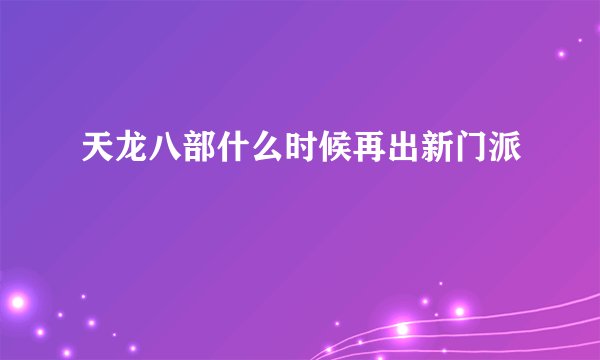 天龙八部什么时候再出新门派