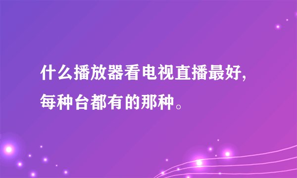 什么播放器看电视直播最好,每种台都有的那种。