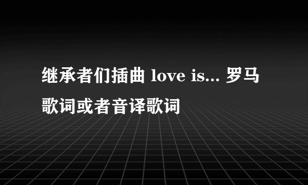 继承者们插曲 love is... 罗马歌词或者音译歌词