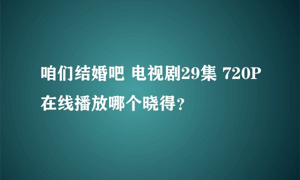 咱们结婚吧 电视剧29集 720P在线播放哪个晓得？