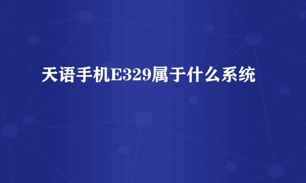 天语手机E329属于什么系统