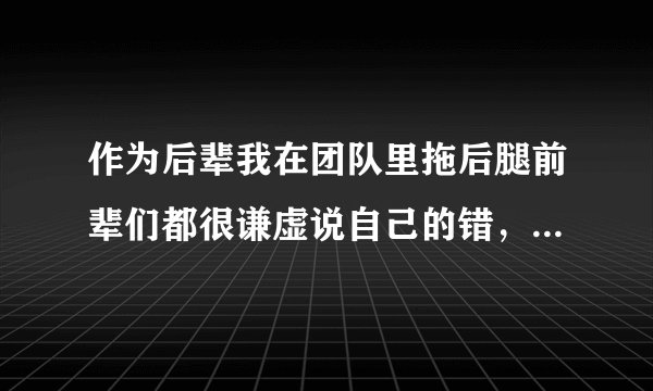 作为后辈我在团队里拖后腿前辈们都很谦虚说自己的错，我要怎么插嘴去道歉？