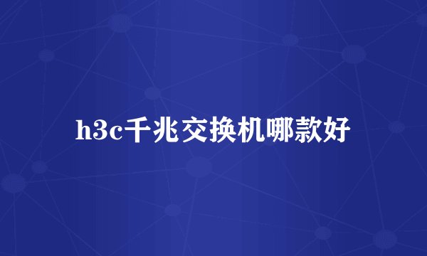 h3c千兆交换机哪款好