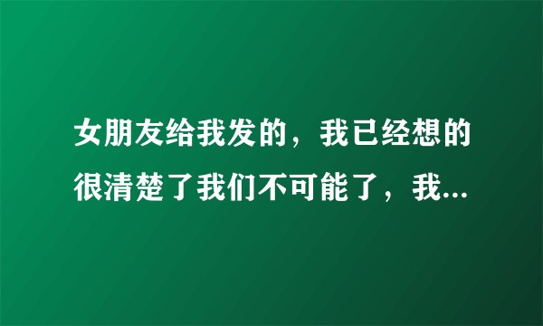 女朋友给我发的，我已经想的很清楚了我们不可能了，我不想把话说的太绝，给彼此留点面子。我今天就去换号