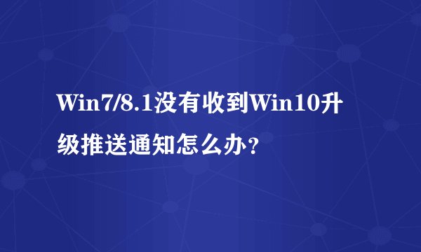 Win7/8.1没有收到Win10升级推送通知怎么办？
