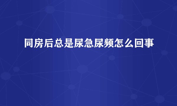 同房后总是尿急尿频怎么回事