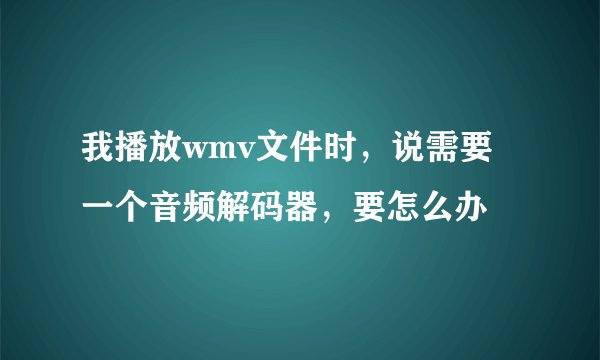 我播放wmv文件时，说需要一个音频解码器，要怎么办