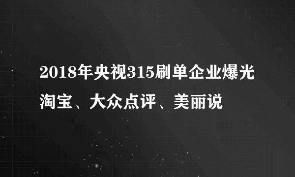 2018年央视315刷单企业爆光淘宝、大众点评、美丽说