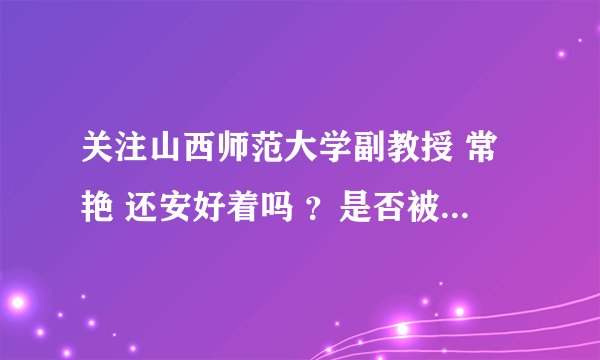 关注山西师范大学副教授 常艳 还安好着吗 ？是否被迫害 ？