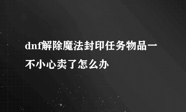 dnf解除魔法封印任务物品一不小心卖了怎么办
