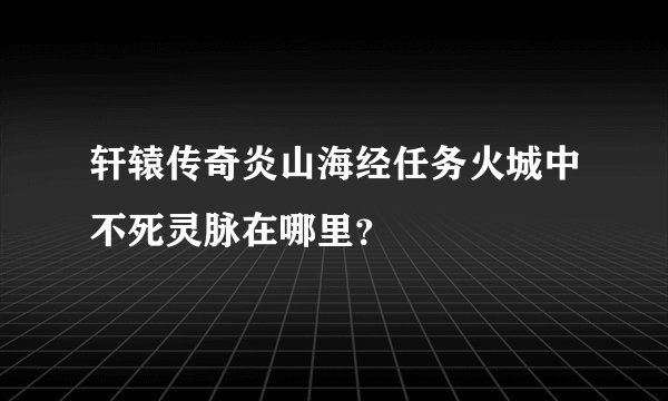 轩辕传奇炎山海经任务火城中不死灵脉在哪里？