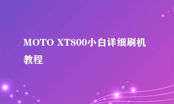 MOTO XT800小白详细刷机教程